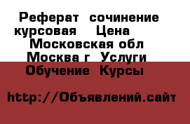 Реферат, сочинение, курсовая. › Цена ­ 500 - Московская обл., Москва г. Услуги » Обучение. Курсы   